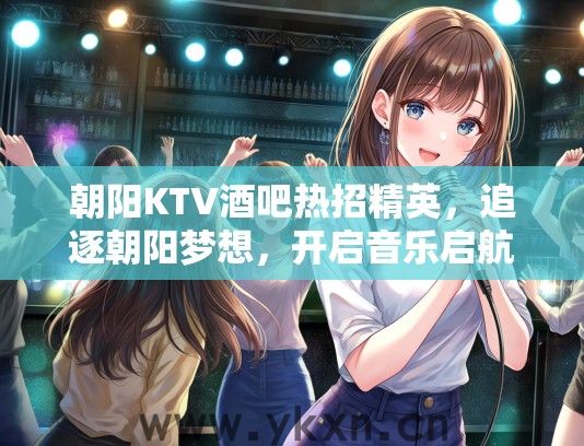 朝阳KTV酒吧热招精英，追逐朝阳梦想，开启音乐启航之旅！