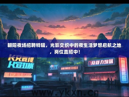 朝阳夜场招聘特辑，光影交织中的夜生活梦想启航之地，岗位直招中！