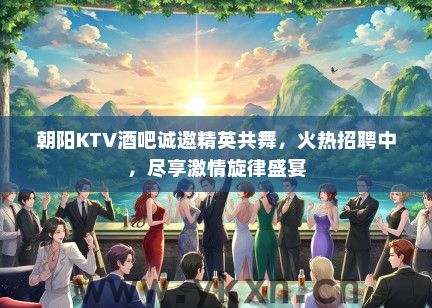 朝阳KTV酒吧诚邀精英共舞，火热招聘中，尽享激情旋律盛宴