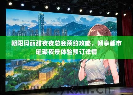 朝阳玛丽甜夜夜总会预约攻略，畅享都市璀璨夜景体验预订详情