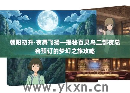 朝阳初升·夜舞飞扬—揭秘百灵鸟二部夜总会预订的梦幻之旅攻略