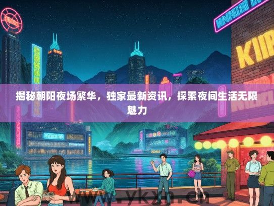 揭秘朝阳夜场繁华，独家最新资讯，探索夜间生活无限魅力