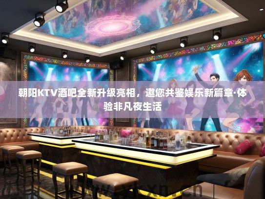 朝阳KTV酒吧全新升级亮相，邀您共鉴娱乐新篇章·体验非凡夜生活