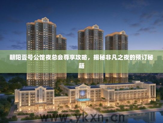 朝阳壹号公馆夜总会尊享攻略，揭秘非凡之夜的预订秘籍