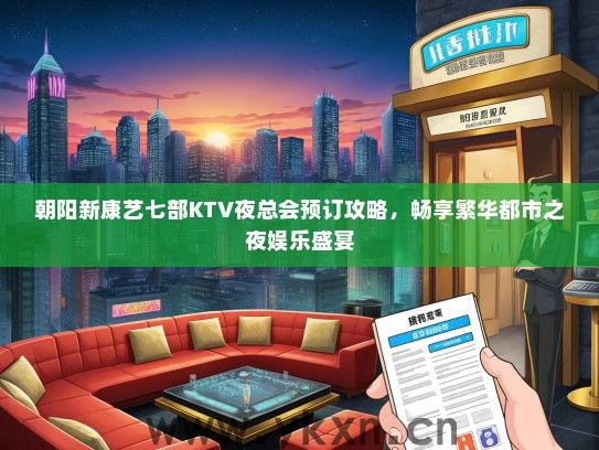 朝阳新康艺七部KTV夜总会预订攻略，畅享繁华都市之夜娱乐盛宴