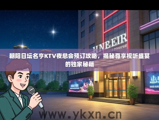 朝阳日坛名亨KTV夜总会预订攻略，揭秘尊享视听盛宴的独家秘籍