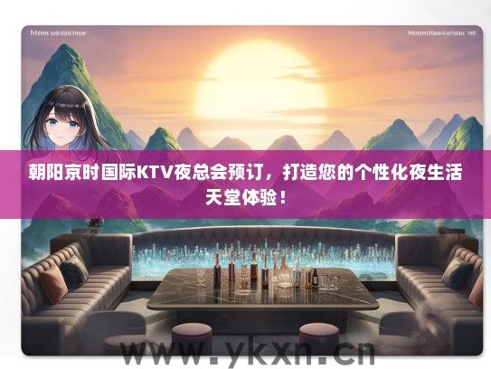 朝阳京时国际KTV夜总会预订，打造您的个性化夜生活天堂体验！